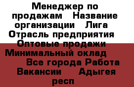 Менеджер по продажам › Название организации ­ Лига › Отрасль предприятия ­ Оптовые продажи › Минимальный оклад ­ 35 000 - Все города Работа » Вакансии   . Адыгея респ.